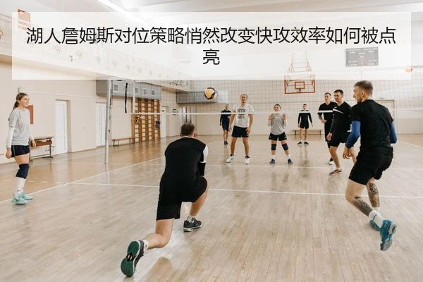 湖人詹姆斯对位策略悄然改变快攻效率如何被点亮