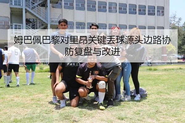 姆巴佩巴黎对里昂关键丢球源头边路协防复盘与改进