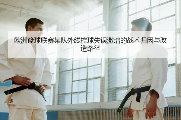 欧洲篮球联赛某队外线控球失误激增的战术归因与改造路径