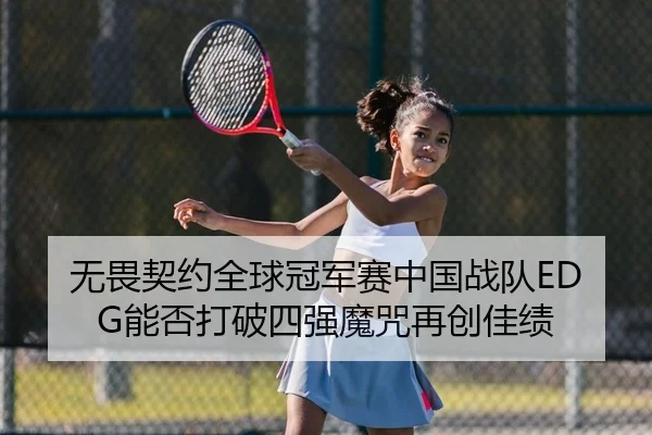 无畏契约全球冠军赛中国战队EDG能否打破四强魔咒再创佳绩